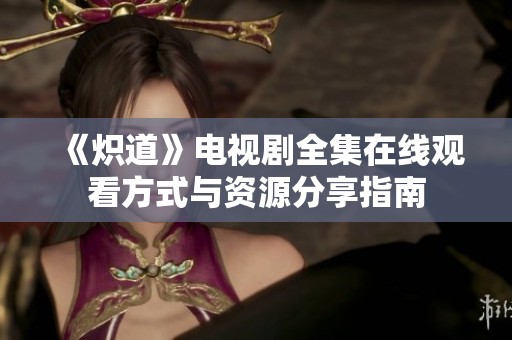 《炽道》电视剧全集在线观看方式与资源分享指南