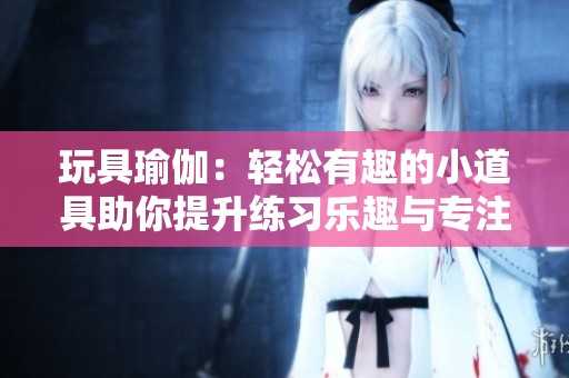 玩具瑜伽：轻松有趣的小道具助你提升练习乐趣与专注力