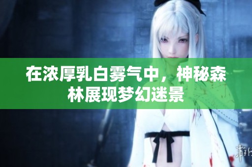 在浓厚乳白雾气中，神秘森林展现梦幻迷景
