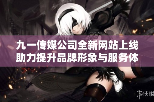 九一传媒公司全新网站上线助力提升品牌形象与服务体验