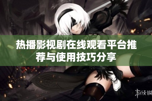 热播影视剧在线观看平台推荐与使用技巧分享