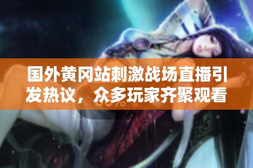 国外黄冈站刺激战场直播引发热议，众多玩家齐聚观看