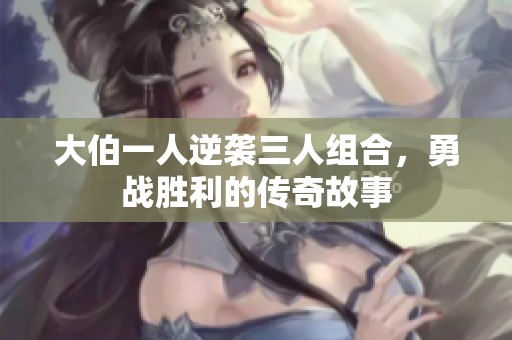 大伯一人逆袭三人组合，勇战胜利的传奇故事