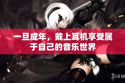 一旦成年，戴上耳机享受属于自己的音乐世界