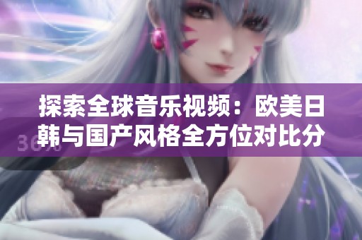 探索全球音乐视频：欧美日韩与国产风格全方位对比分析