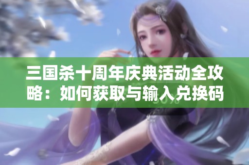 三国杀十周年庆典活动全攻略：如何获取与输入兑换码的详细指南