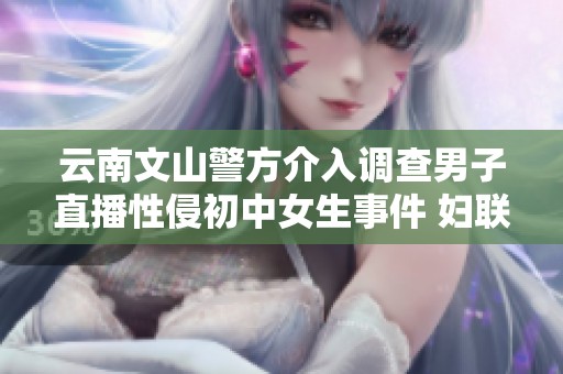 云南文山警方介入调查男子直播性侵初中女生事件 妇联高度关注并行动