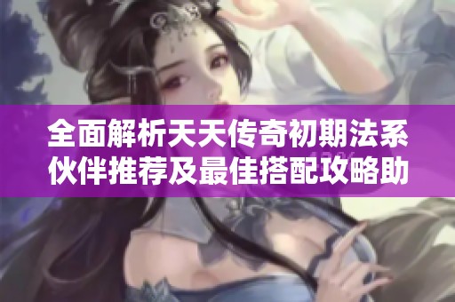 全面解析天天传奇初期法系伙伴推荐及最佳搭配攻略助你快速提升战力