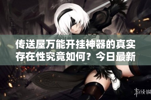 传送屋万能开挂神器的真实存在性究竟如何？今日最新分析与澄清