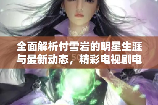 全面解析付雪岩的明星生涯与最新动态，精彩电视剧电影推荐一览