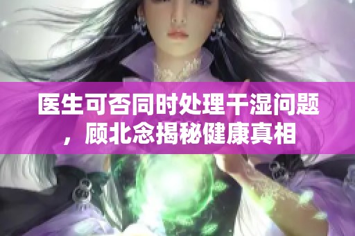 医生可否同时处理干湿问题，顾北念揭秘健康真相