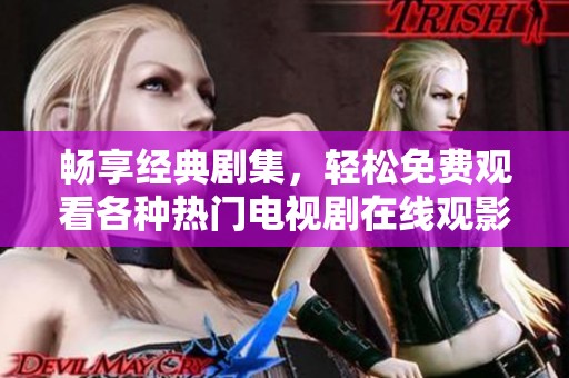 畅享经典剧集，轻松免费观看各种热门电视剧在线观影