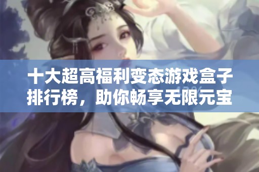 十大超高福利变态游戏盒子排行榜，助你畅享无限元宝的游戏乐趣！