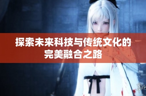 探索未来科技与传统文化的完美融合之路