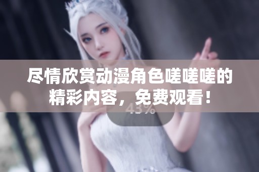 尽情欣赏动漫角色嗟嗟嗟的精彩内容，免费观看！