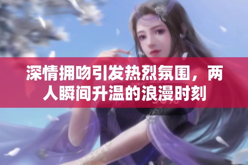 深情拥吻引发热烈氛围，两人瞬间升温的浪漫时刻