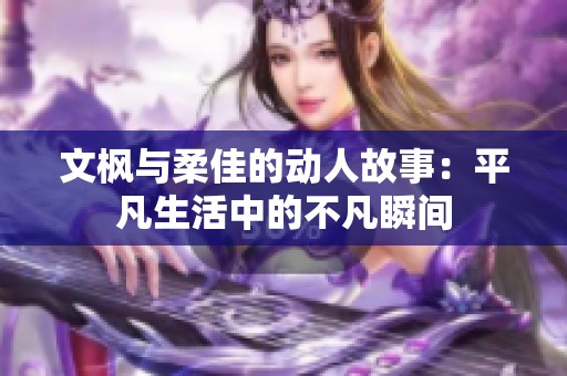 文枫与柔佳的动人故事：平凡生活中的不凡瞬间