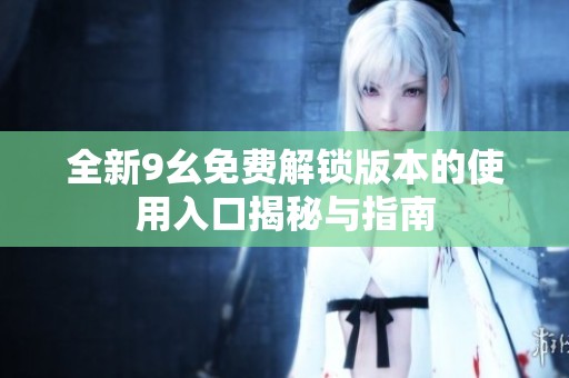 全新9幺免费解锁版本的使用入口揭秘与指南