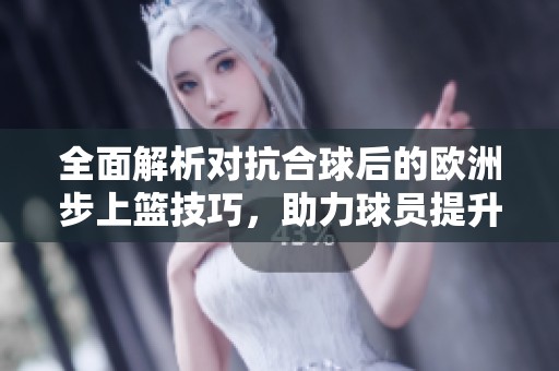 全面解析对抗合球后的欧洲步上篮技巧，助力球员提升得分能力与防守突破能力
