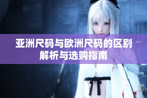 亚洲尺码与欧洲尺码的区别解析与选购指南