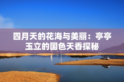 四月天的花海与美丽：亭亭玉立的国色天香探秘