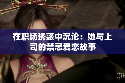 在职场诱惑中沉沦：她与上司的禁忌爱恋故事