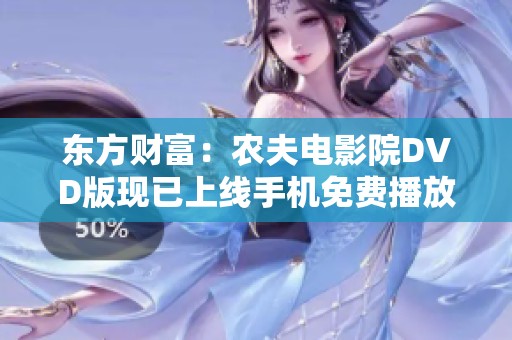 东方财富：农夫电影院DVD版现已上线手机免费播放，快来体验精彩社交电影！