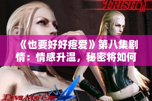 《也要好好疼爱》第八集剧情：情感升温，秘密将如何揭晓？