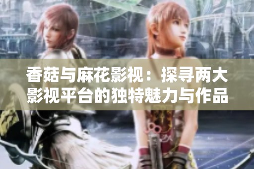 香菇与麻花影视：探寻两大影视平台的独特魅力与作品特色