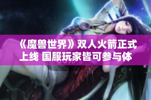 《魔兽世界》双人火箭正式上线 国服玩家皆可参与体验新玩法