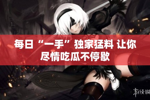每日“一手”独家猛料 让你尽情吃瓜不停歇