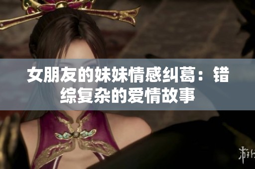 女朋友的妹妹情感纠葛：错综复杂的爱情故事