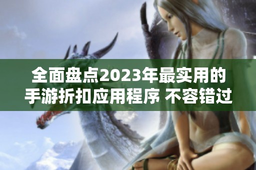 全面盘点2023年最实用的手游折扣应用程序 不容错过的游戏优惠平台推荐