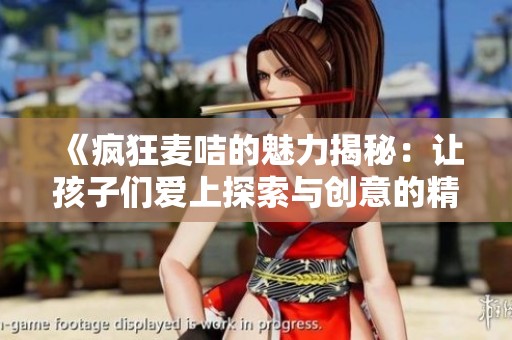 《疯狂麦咭的魅力揭秘：让孩子们爱上探索与创意的精彩世界》