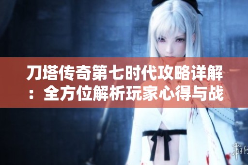 刀塔传奇第七时代攻略详解：全方位解析玩家心得与战略玩法技巧
