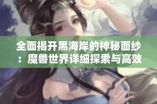 全面揭开黑海岸的神秘面纱：魔兽世界详细探索与高效旅行指南