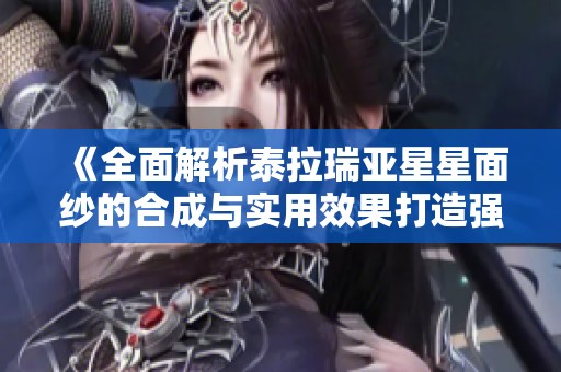 《全面解析泰拉瑞亚星星面纱的合成与实用效果打造强大防御神器》