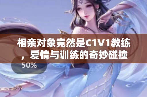 相亲对象竟然是C1V1教练，爱情与训练的奇妙碰撞