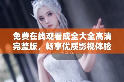 免费在线观看成全大全高清完整版，畅享优质影视体验