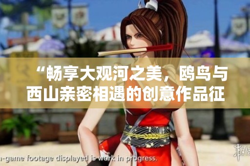 “畅享大观河之美，鸥鸟与西山亲密相遇的创意作品征集活动启动”
