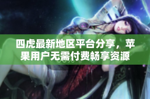 四虎最新地区平台分享，苹果用户无需付费畅享资源