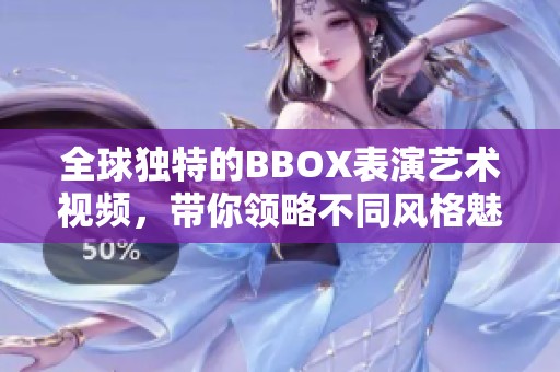 全球独特的BBOX表演艺术视频，带你领略不同风格魅力