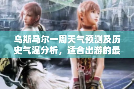乌斯马尔一周天气预测及历史气温分析，适合出游的最佳时间和旅游指数建议