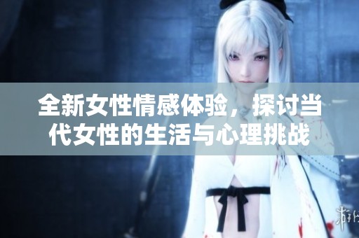 全新女性情感体验，探讨当代女性的生活与心理挑战