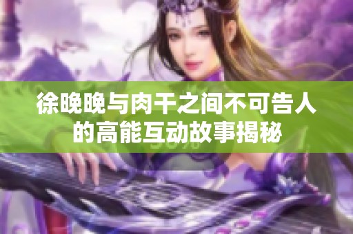 徐晚晚与肉干之间不可告人的高能互动故事揭秘