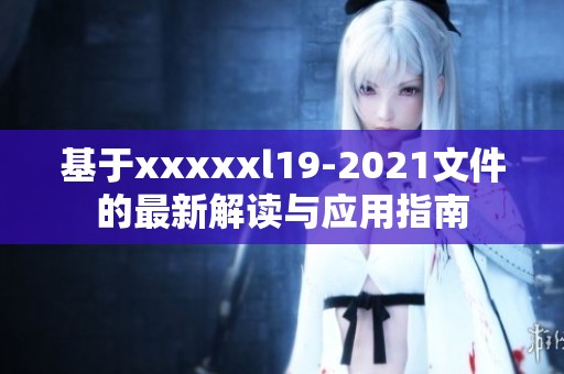 基于xxxxxl19-2021文件的最新解读与应用指南