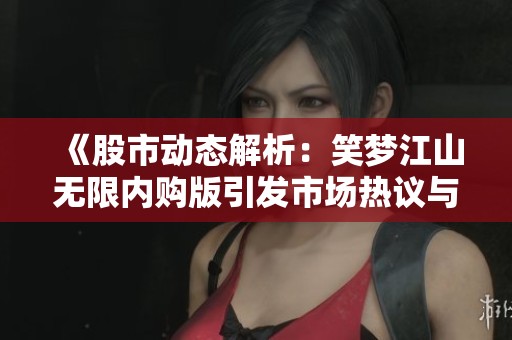 《股市动态解析：笑梦江山无限内购版引发市场热议与关注》