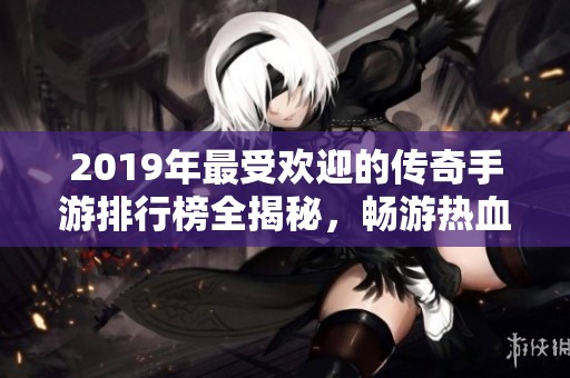 2019年最受欢迎的传奇手游排行榜全揭秘，畅游热血青春的不凡冒险旅程