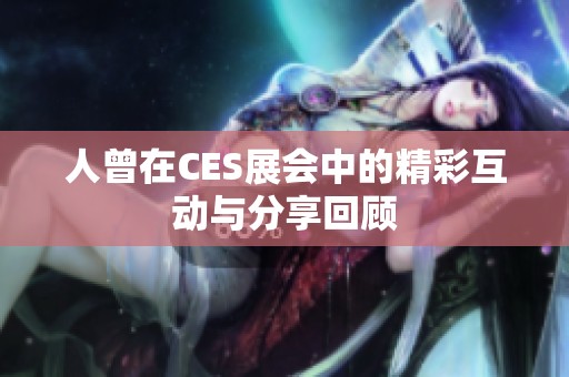 人曾在CES展会中的精彩互动与分享回顾