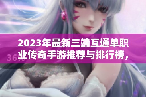 2023年最新三端互通单职业传奇手游推荐与排行榜，为玩家提供最佳选择体验
